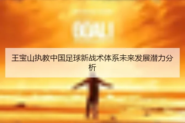 wang-bao-shan-zhi-jiao-zhong-guo-zu-qiu-xin-zhan-shu-ti-xi-wei-lai-fa-zhan-qian-li-fen-xi-2-345.jpg