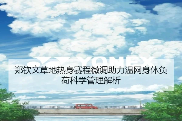郑钦文草地热身赛程微调助力温网身体负荷科学管理解析