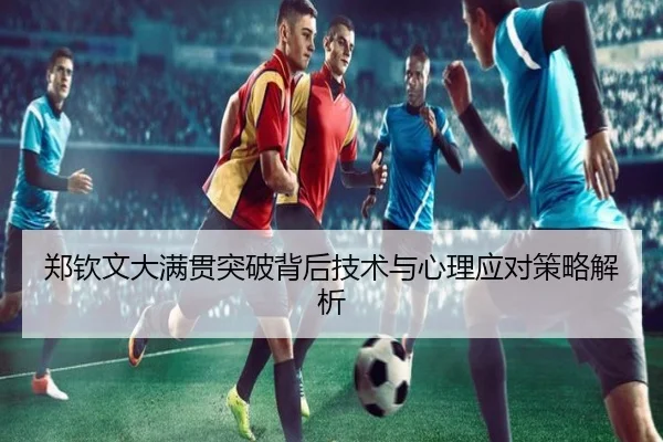 郑钦文大满贯突破背后技术与心理应对策略解析