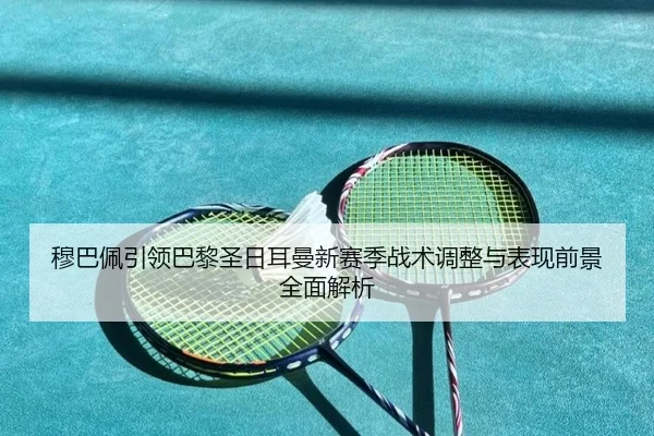 穆巴佩引领巴黎圣日耳曼新赛季战术调整与表现前景全面解析