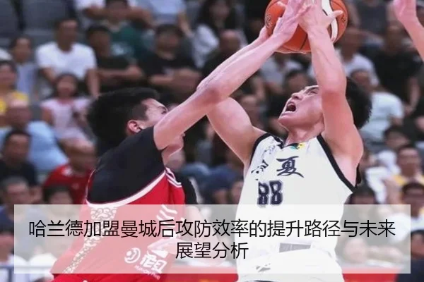 哈兰德加盟曼城后攻防效率的提升路径与未来展望分析