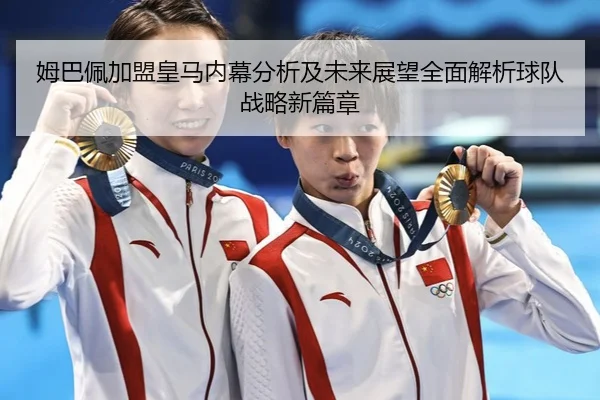 姆巴佩加盟皇马内幕分析及未来展望全面解析球队战略新篇章