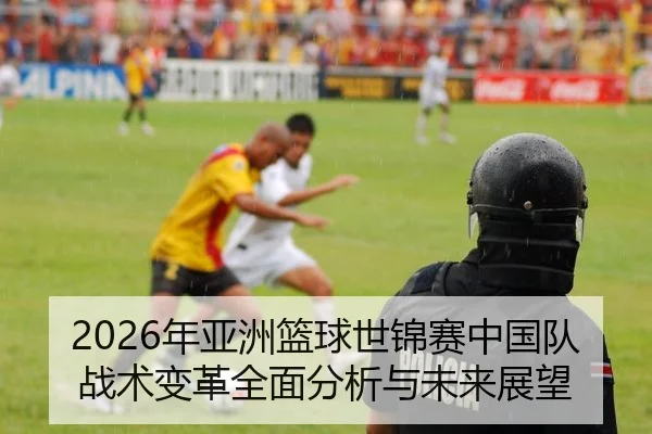 2026年亚洲篮球世锦赛中国队战术变革全面分析与未来展望