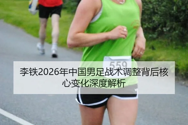 李铁2026年中国男足战术调整背后核心变化深度解析
