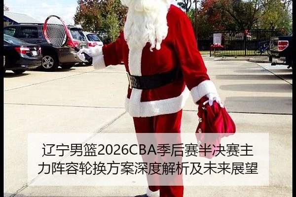 辽宁男篮2026CBA季后赛半决赛主力阵容轮换方案深度解析及未来展望